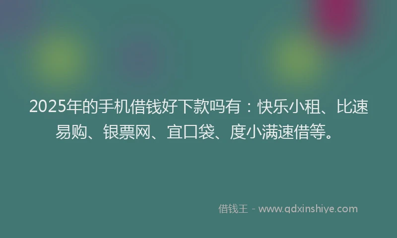 2025年的手机借钱好下款吗有：快乐小租、比速易购、银票网、宜口袋、度小满速借等。