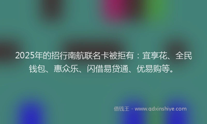 2025年的招行南航联名卡被拒有：宜享花、全民钱包、惠众乐、闪借易贷通、优易购等。