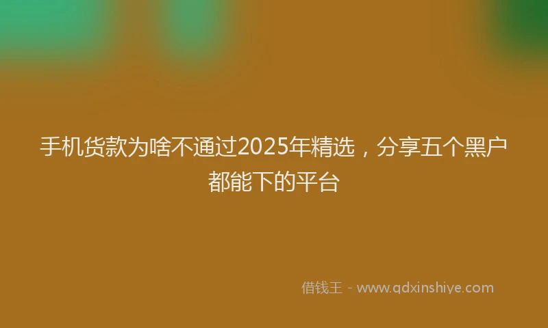 手机货款为啥不通过2025年精选，分享五个黑户都能下的平台