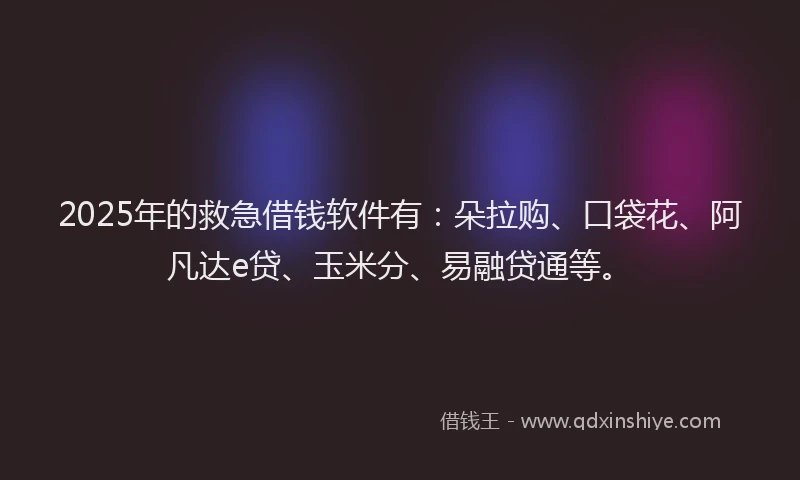2025年的救急借钱软件有：朵拉购、口袋花、阿凡达e贷、玉米分、易融贷通等。