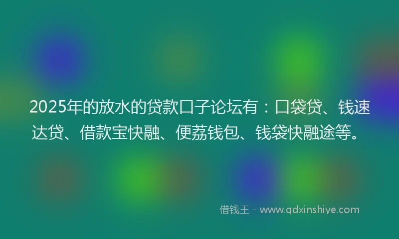 2025年的放水的贷款口子论坛有：口袋贷、钱速达贷、借款宝快融、便荔钱包、钱袋快融途等。