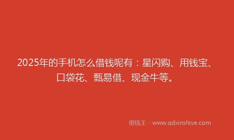 2025年的手机怎么借钱呢有：星闪购、用钱宝、口袋花、甄易借、现金牛等。