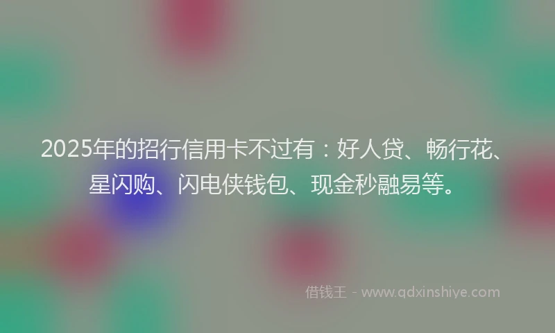 2025年的招行信用卡不过有：好人贷、畅行花、星闪购、闪电侠钱包、现金秒融易等。
