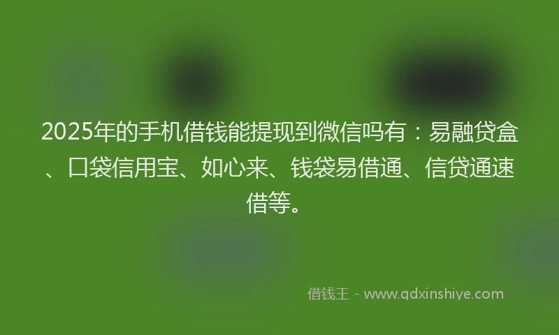 2025年的手机借钱能提现到微信吗有：易融贷盒、口袋信用宝、如心来、钱袋易借通、信贷通速借等。