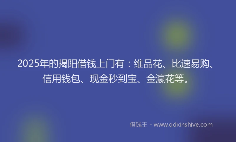 2025年的揭阳借钱上门有：维品花、比速易购、信用钱包、现金秒到宝、金瀛花等。