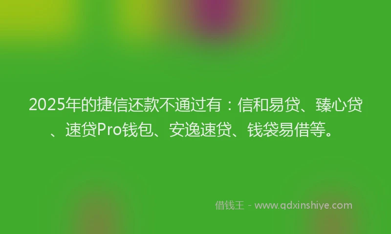2025年的捷信还款不通过有：信和易贷、臻心贷、速贷Pro钱包、安逸速贷、钱袋易借等。