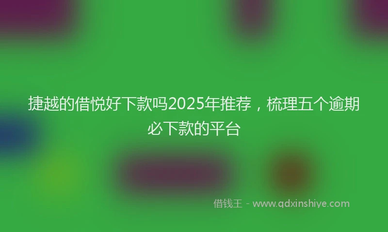 捷越的借悦好下款吗2025年推荐，梳理五个逾期必下款的平台
