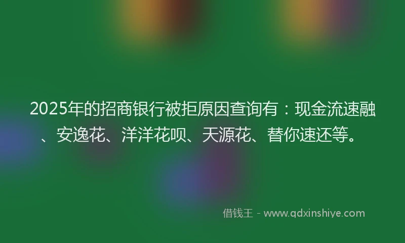 2025年的招商银行被拒原因查询有：现金流速融、安逸花、洋洋花呗、天源花、替你速还等。