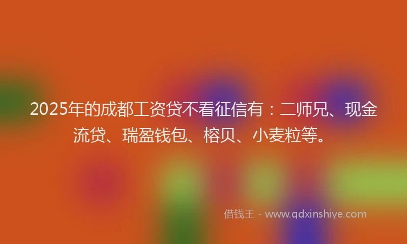 2025年的成都工资贷不看征信有：二师兄、现金流贷、瑞盈钱包、榕贝、小麦粒等。