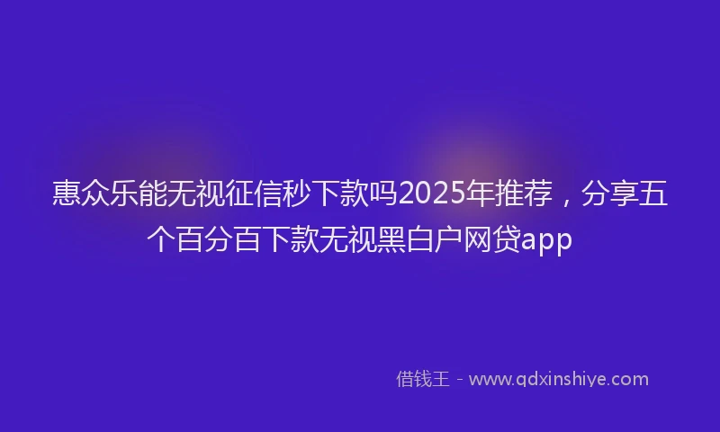 惠众乐能无视征信秒下款吗2025年推荐，分享五个百分百下款无视黑白户网贷app