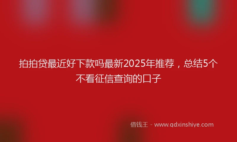 拍拍贷最近好下款吗最新2025年推荐，总结5个不看征信查询的口子