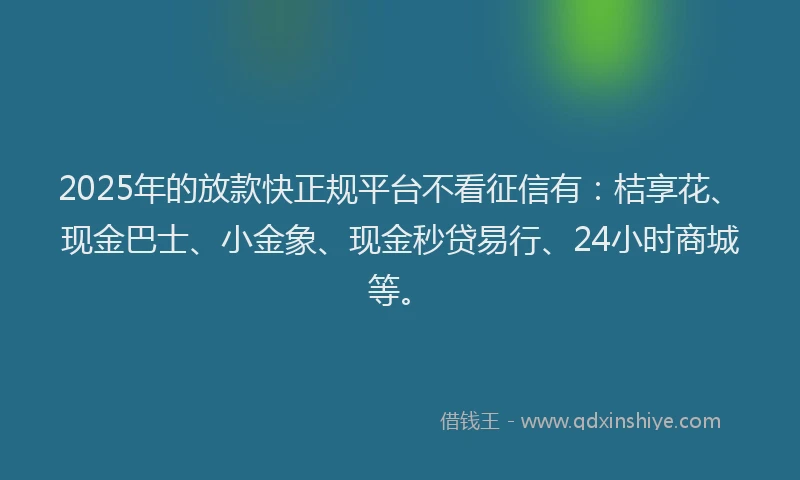 2025年的放款快正规平台不看征信有：桔享花、现金巴士、小金象、现金秒贷易行、24小时商城等。