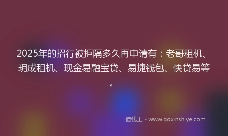2025年的招行被拒隔多久再申请有：老哥租机、玥成租机、现金易融宝贷、易捷钱包、快贷易等。