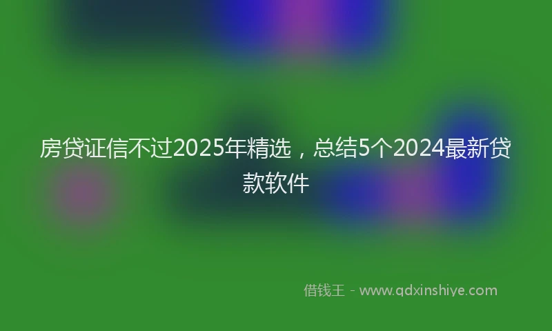 房贷证信不过2025年精选，总结5个2024最新贷款软件