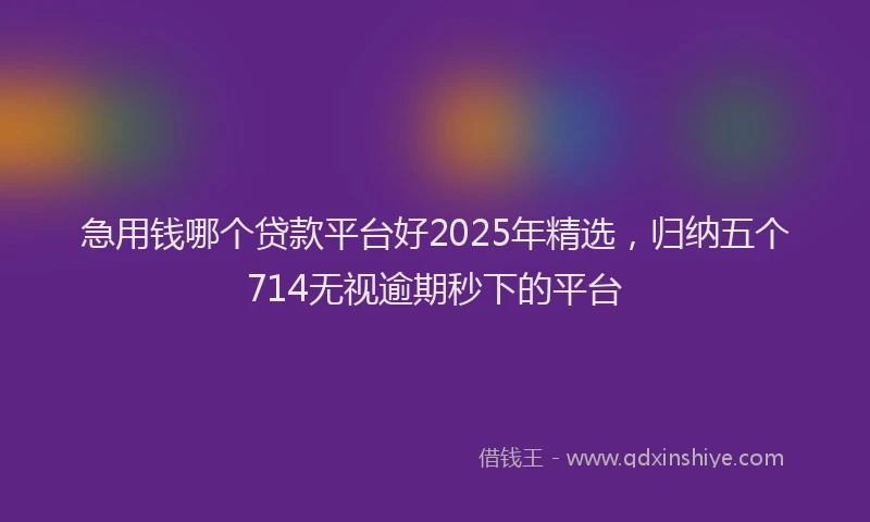 急用钱哪个贷款平台好2025年精选，归纳五个714无视逾期秒下的平台