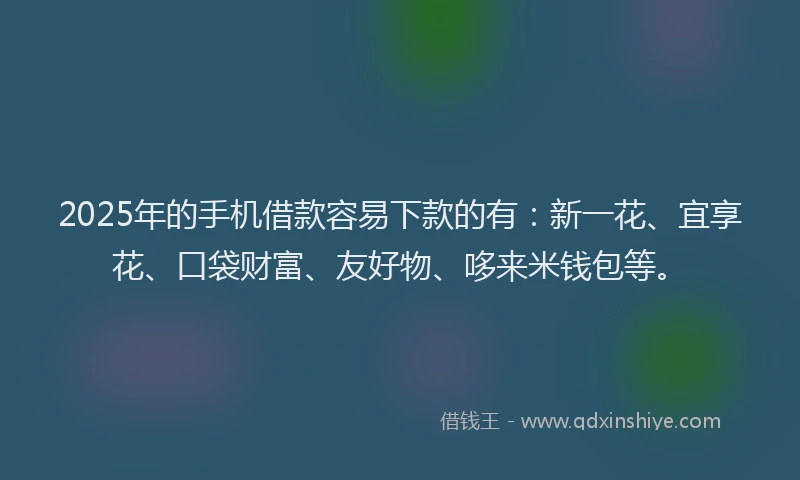 2025年的手机借款容易下款的有：新一花、宜享花、口袋财富、友好物、哆来米钱包等。