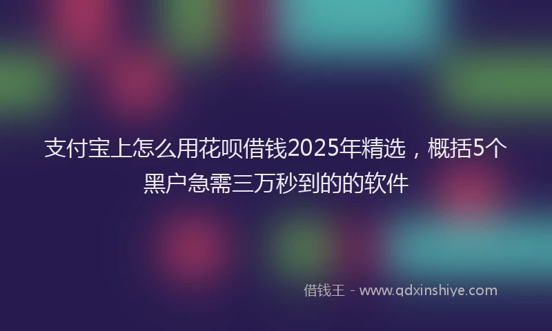 支付宝上怎么用花呗借钱2025年精选，概括5个黑户急需三万秒到的的软件