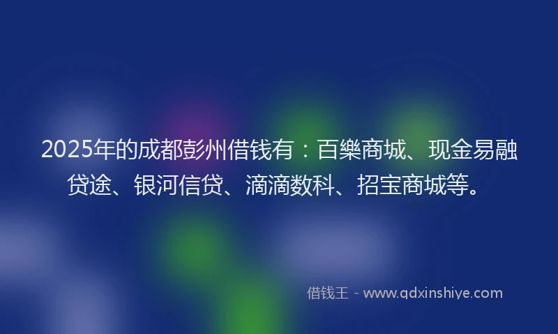 2025年的成都彭州借钱有：百樂商城、现金易融贷途、银河信贷、滴滴数科、招宝商城等。
