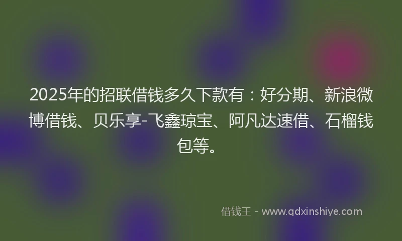 2025年的招联借钱多久下款有：好分期、新浪微博借钱、贝乐享-飞鑫琼宝、阿凡达速借、石榴钱包等。