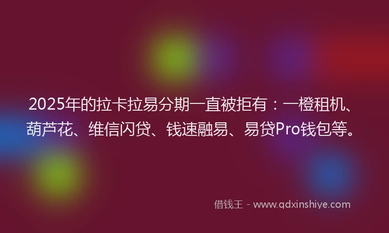 2025年的拉卡拉易分期一直被拒有：一橙租机、葫芦花、维信闪贷、钱速融易、易贷Pro钱包等。