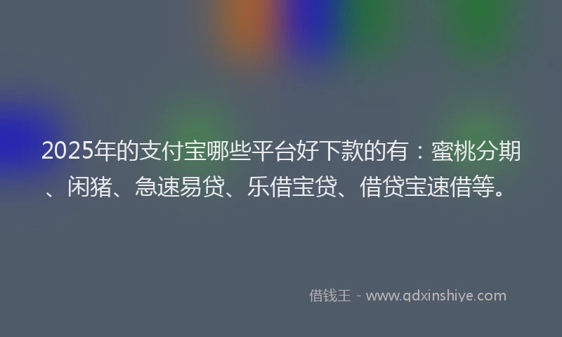 2025年的支付宝哪些平台好下款的有：蜜桃分期、闲猪、急速易贷、乐借宝贷、借贷宝速借等。