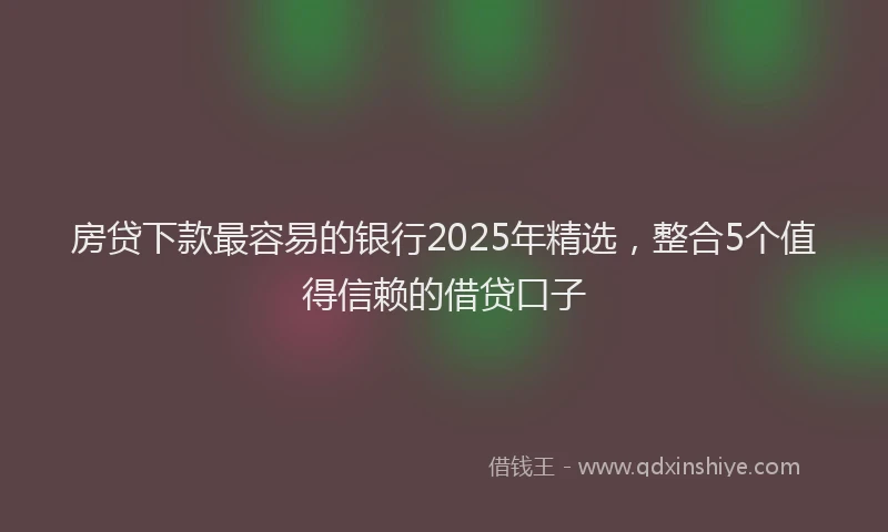 房贷下款最容易的银行2025年精选，整合5个值得信赖的借贷口子