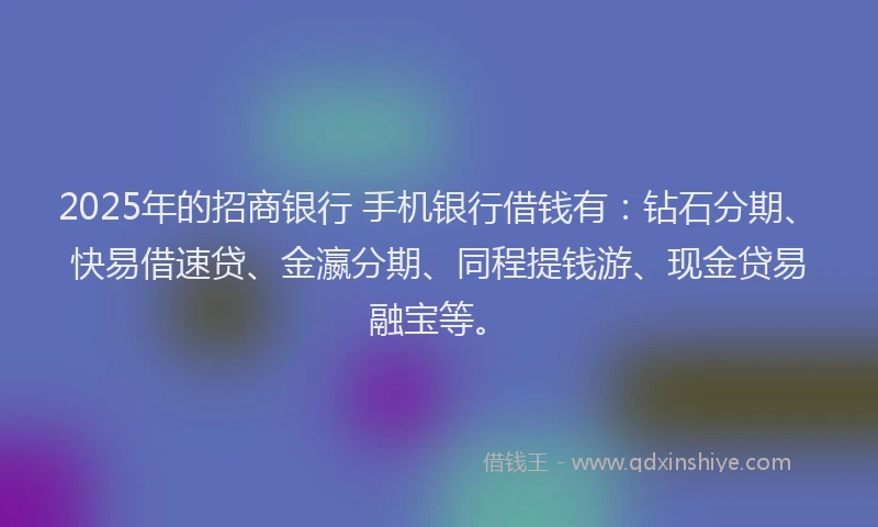 2025年的招商银行 手机银行借钱有：钻石分期、快易借速贷、金瀛分期、同程提钱游、现金贷易融宝等。