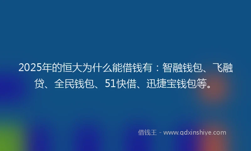 2025年的恒大为什么能借钱有：智融钱包、飞融贷、全民钱包、51快借、迅捷宝钱包等。
