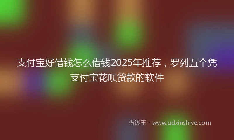 支付宝好借钱怎么借钱2025年推荐，罗列五个凭支付宝花呗贷款的软件