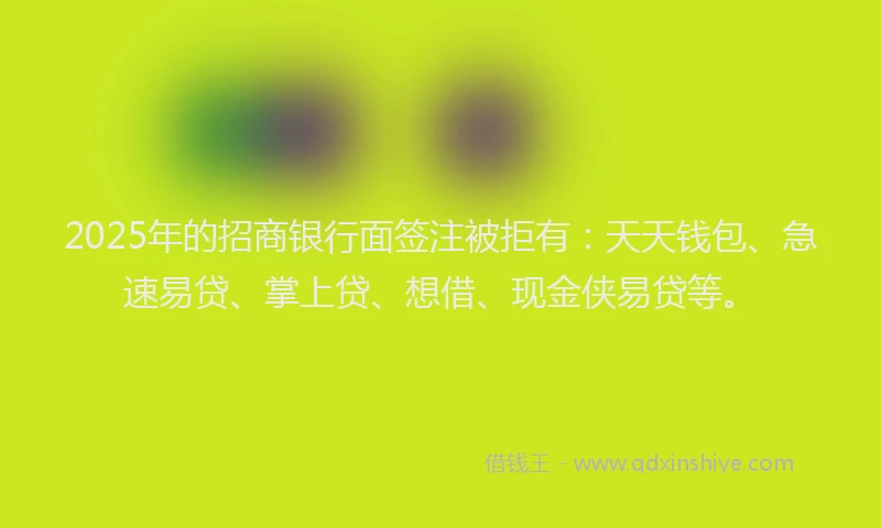 2025年的招商银行面签注被拒有：天天钱包、急速易贷、掌上贷、想借、现金侠易贷等。
