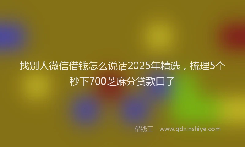 找别人微信借钱怎么说话2025年精选，梳理5个秒下700芝麻分贷款口子