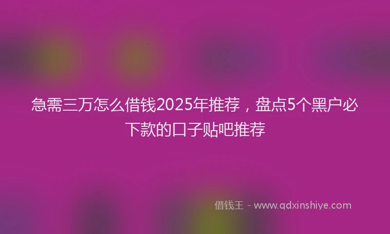 急需三万怎么借钱2025年推荐，盘点5个黑户必下款的口子贴吧推荐