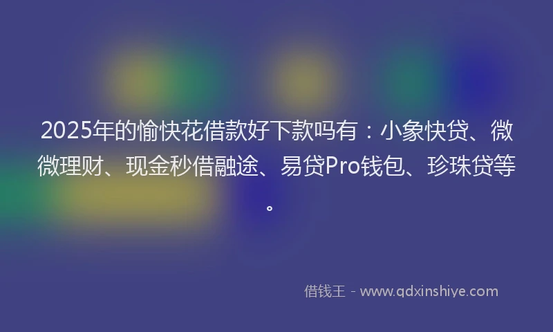 2025年的愉快花借款好下款吗有：小象快贷、微微理财、现金秒借融途、易贷Pro钱包、珍珠贷等。