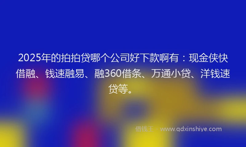 2025年的拍拍贷哪个公司好下款啊有：现金侠快借融、钱速融易、融360借条、万通小贷、洋钱速贷等。