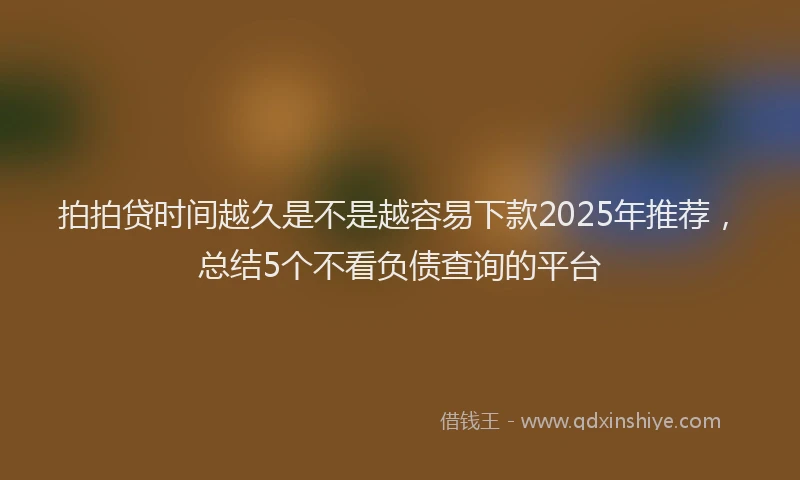 拍拍贷时间越久是不是越容易下款2025年推荐，总结5个不看负债查询的平台