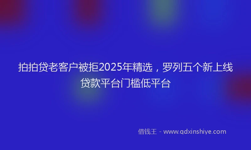 拍拍贷老客户被拒2025年精选，罗列五个新上线贷款平台门槛低平台