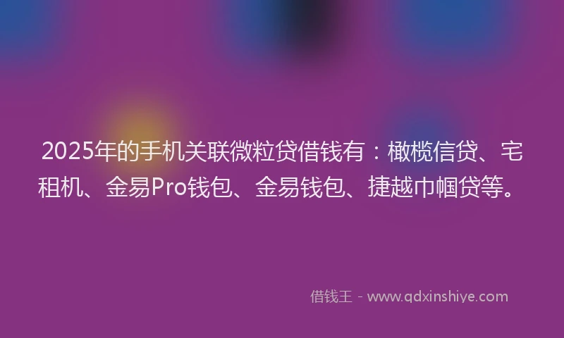 2025年的手机关联微粒贷借钱有：橄榄信贷、宅租机、金易Pro钱包、金易钱包、捷越巾帼贷等。