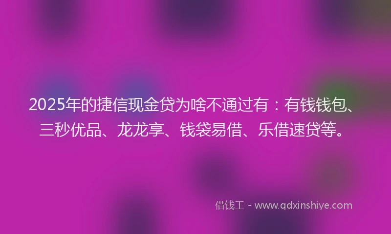 2025年的捷信现金贷为啥不通过有：有钱钱包、三秒优品、龙龙享、钱袋易借、乐借速贷等。