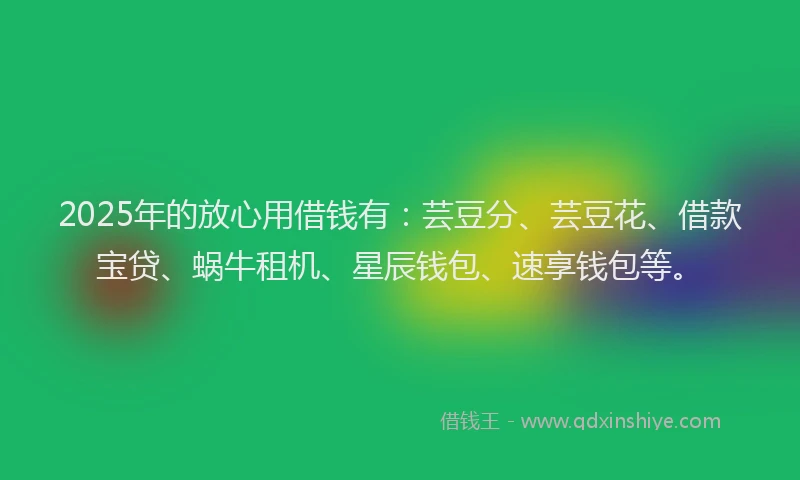 2025年的放心用借钱有：芸豆分、芸豆花、借款宝贷、蜗牛租机、星辰钱包、速享钱包等。