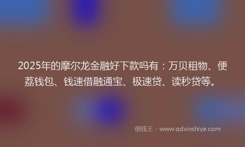 2025年的摩尔龙金融好下款吗有：万贝租物、便荔钱包、钱速借融通宝、极速贷、读秒贷等。