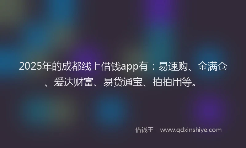 2025年的成都线上借钱app有：易速购、金满仓、爱达财富、易贷通宝、拍拍用等。