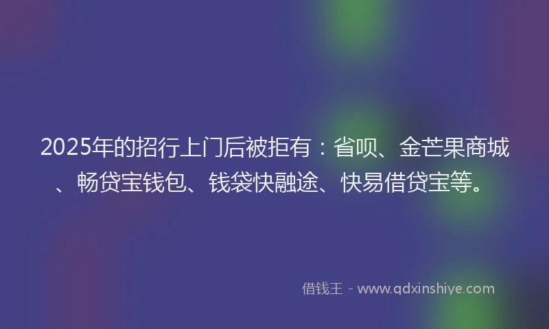 2025年的招行上门后被拒有：省呗、金芒果商城、畅贷宝钱包、钱袋快融途、快易借贷宝等。