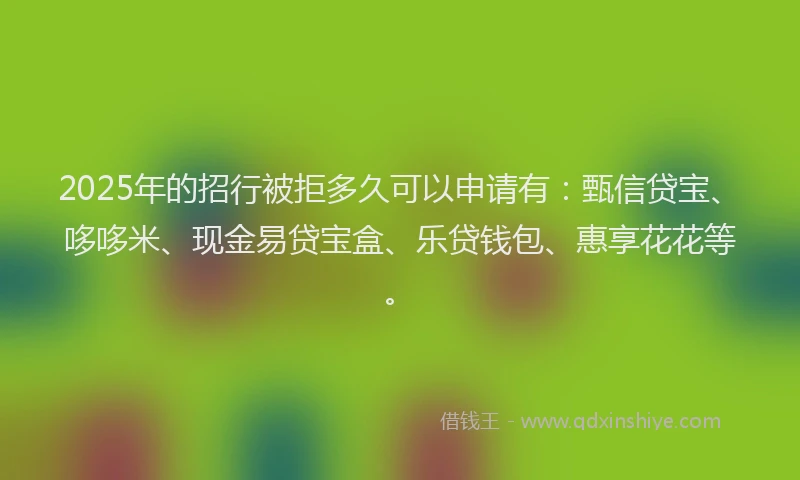2025年的招行被拒多久可以申请有：甄信贷宝、哆哆米、现金易贷宝盒、乐贷钱包、惠享花花等。
