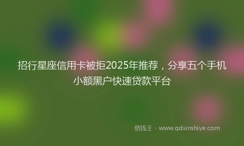 招行星座信用卡被拒2025年推荐，分享五个手机小额黑户快速贷款平台