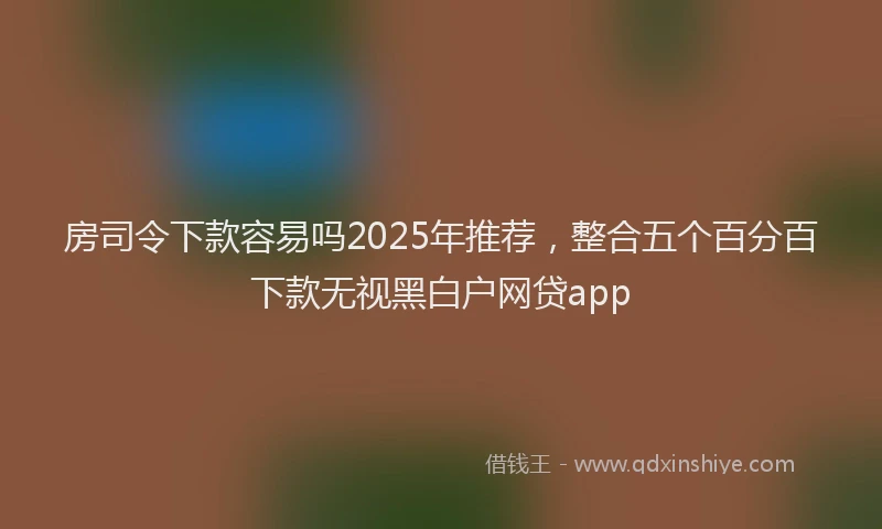 房司令下款容易吗2025年推荐，整合五个百分百下款无视黑白户网贷app