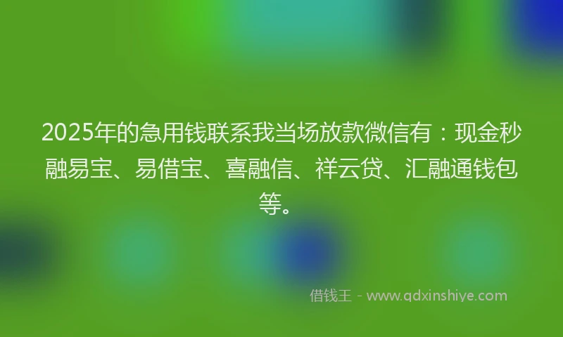 2025年的急用钱联系我当场放款微信有：现金秒融易宝、易借宝、喜融信、祥云贷、汇融通钱包等。