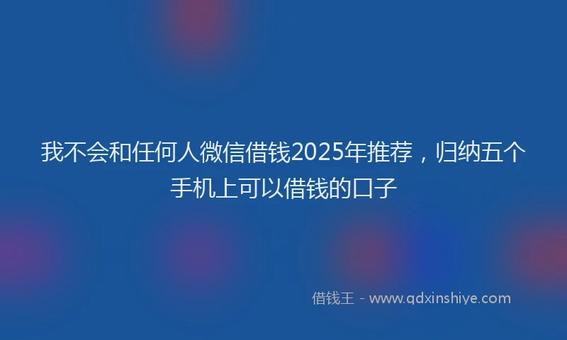 我不会和任何人微信借钱2025年推荐，归纳五个手机上可以借钱的口子