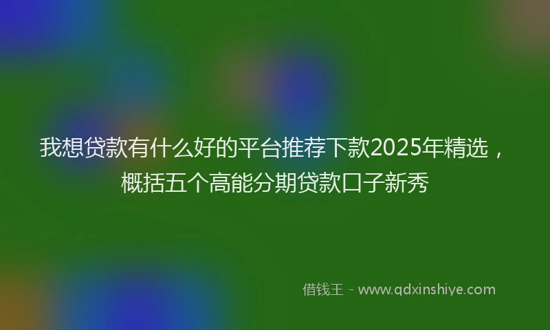 我想贷款有什么好的平台推荐下款2025年精选，概括五个高能分期贷款口子新秀