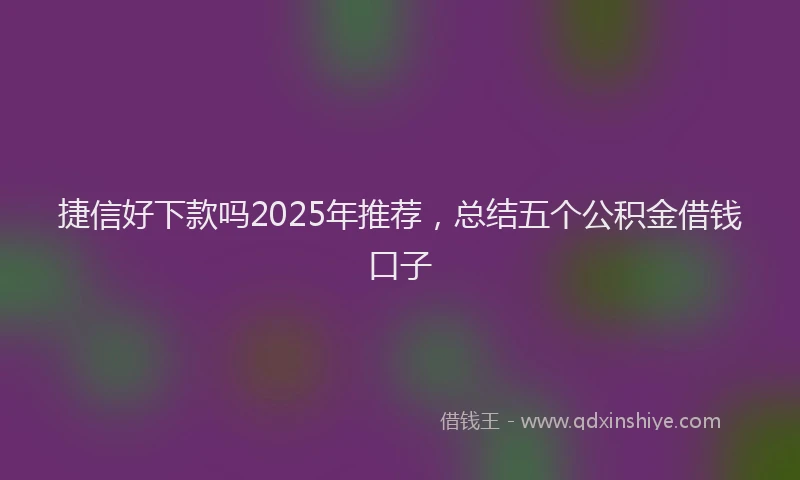 捷信好下款吗2025年推荐，总结五个公积金借钱口子
