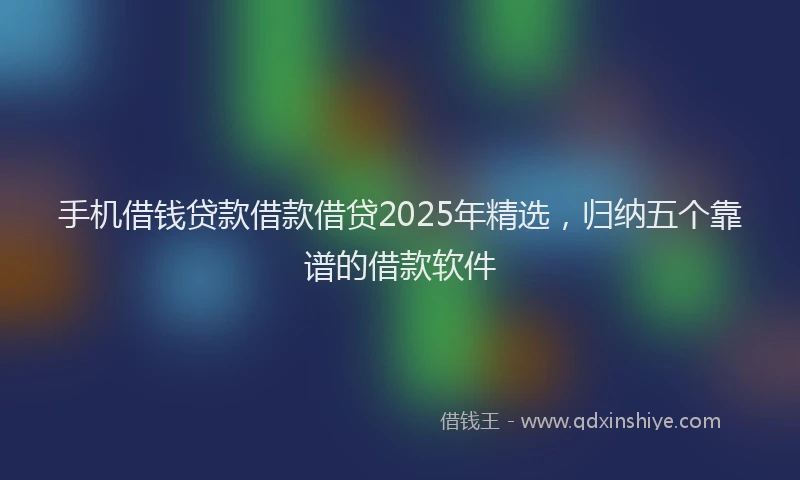 手机借钱贷款借款借贷2025年精选，归纳五个靠谱的借款软件